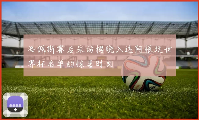 洛佩斯赛后采访揭晓入选阿根廷世界杯名单的惊喜时刻