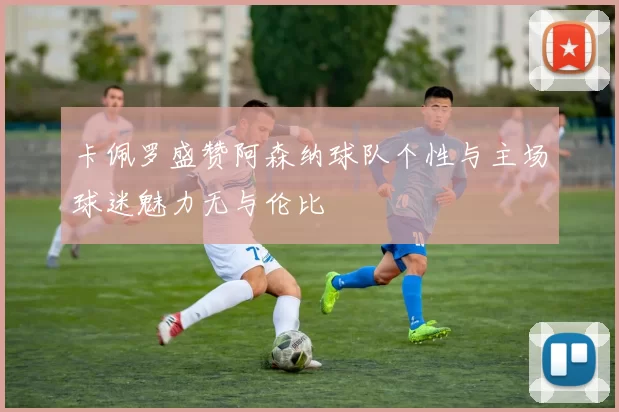 卡佩罗盛赞阿森纳球队个性与主场球迷魅力无与伦比