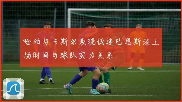 哈珀与卡斯尔表现低迷巴恩斯谈上场时间与球队实力关系