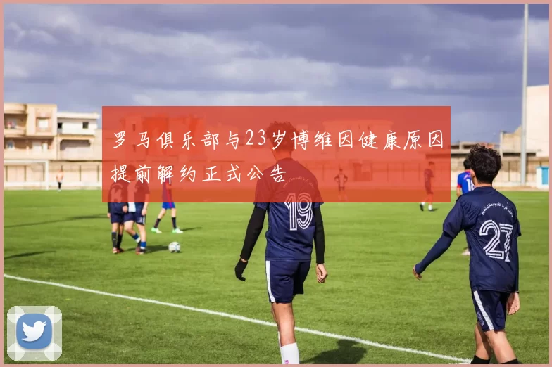 罗马俱乐部与23岁博维因健康原因提前解约正式公告