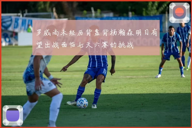 罗威尚未经历背靠背杨瀚森明日有望出战面临七天六赛的挑战