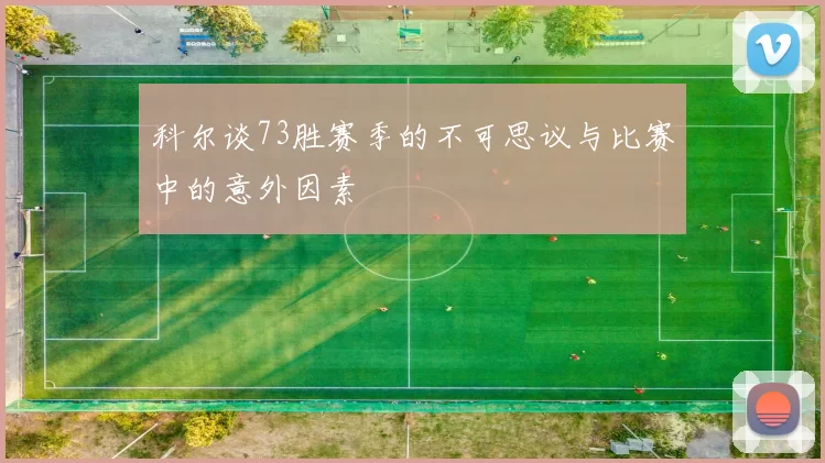 科尔谈73胜赛季的不可思议与比赛中的意外因素