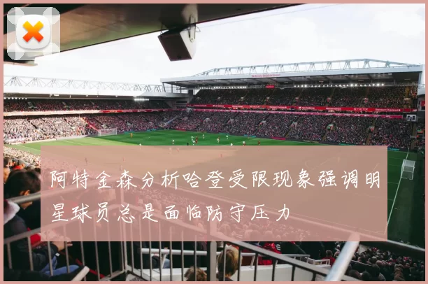 阿特金森分析哈登受限现象强调明星球员总是面临防守压力