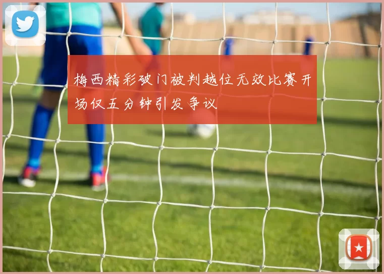 梅西精彩破门被判越位无效比赛开场仅五分钟引发争议