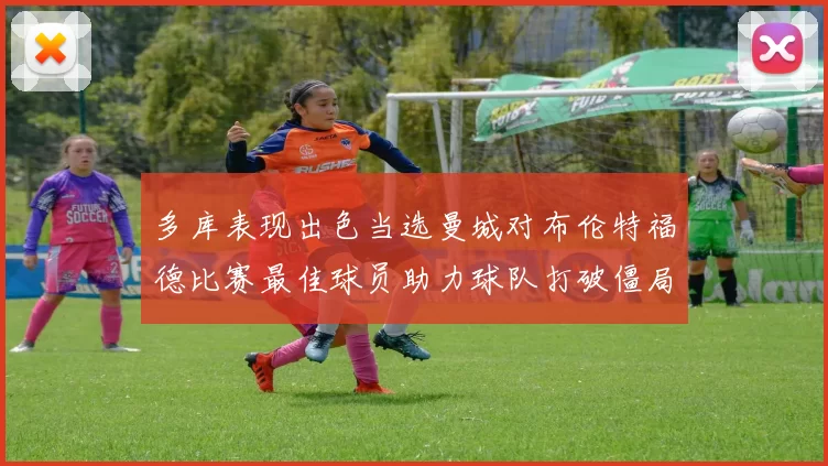 多库表现出色当选曼城对布伦特福德比赛最佳球员助力球队打破僵局