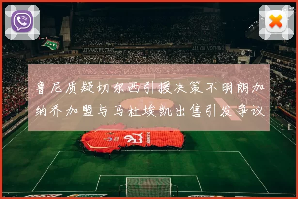 鲁尼质疑切尔西引援决策不明朗加纳乔加盟与马杜埃凯出售引发争议