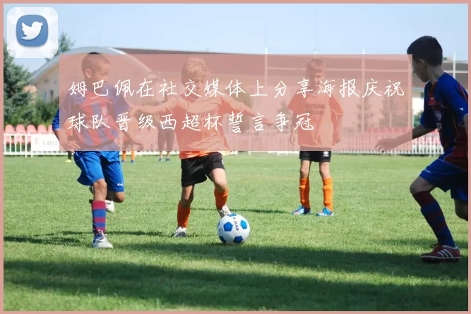 姆巴佩在社交媒体上分享海报庆祝球队晋级西超杯誓言争冠