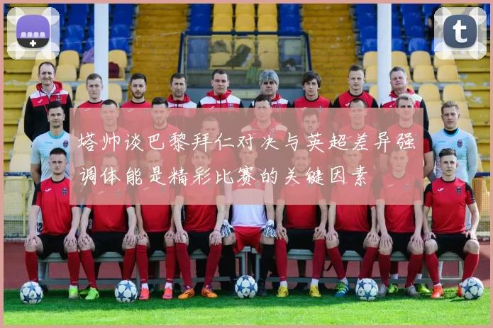塔帅谈巴黎拜仁对决与英超差异强调体能是精彩比赛的关键因素