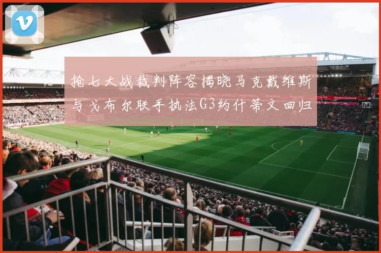 抢七大战裁判阵容揭晓马克戴维斯与戈布尔联手执法G3约什蒂文回归G2