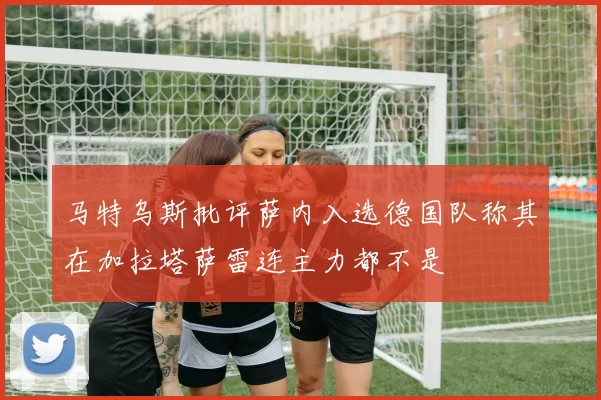 马特乌斯批评萨内入选德国队称其在加拉塔萨雷连主力都不是