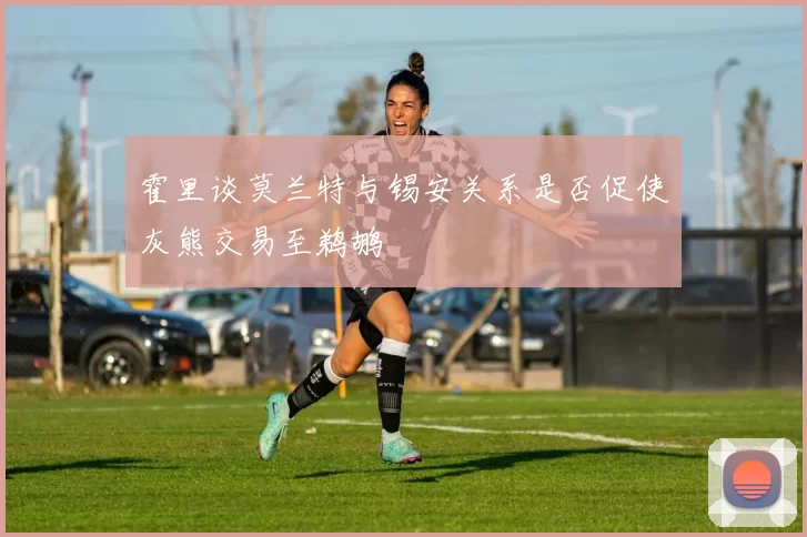 霍里谈莫兰特与锡安关系是否促使灰熊交易至鹈鹕