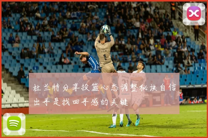 杜兰特分享投篮心态调整秘诀自信出手是找回手感的关键