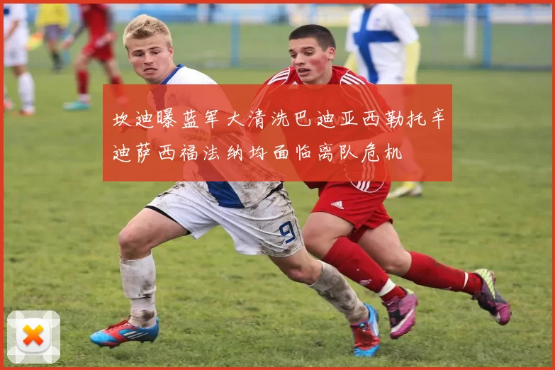 坎迪曝蓝军大清洗巴迪亚西勒托辛迪萨西福法纳均面临离队危机