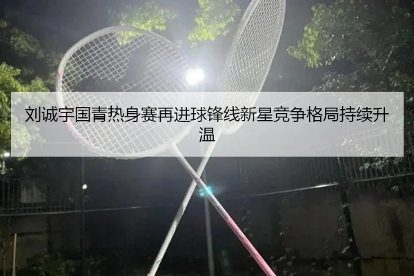 刘诚宇国青热身赛再进球锋线新星竞争格局持续升温
